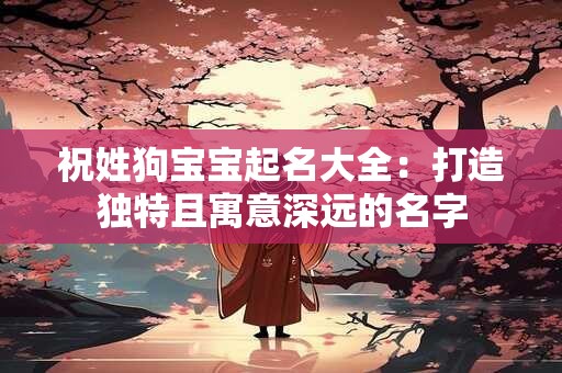 祝姓狗宝宝起名大全：打造独特且寓意深远的名字