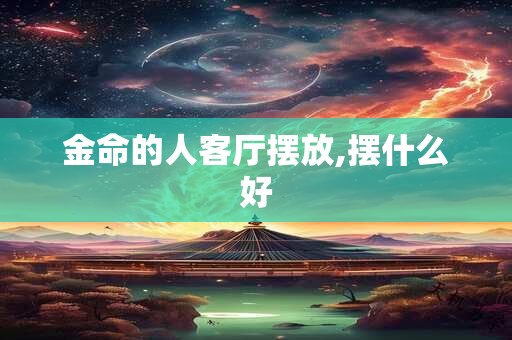 金命的人客厅摆放,摆什么好