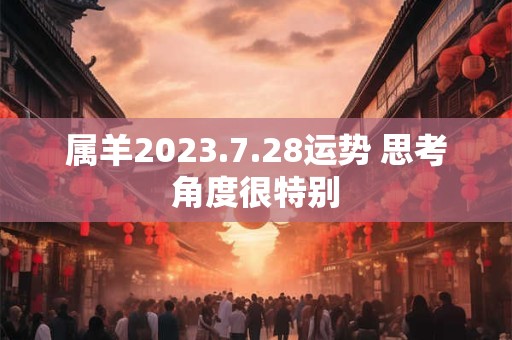 属羊2023.7.28运势 思考角度很特别