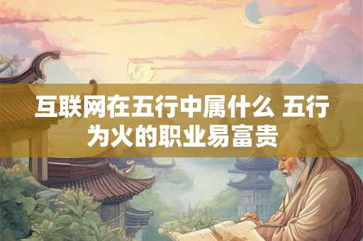 互联网在五行中属什么 五行为火的职业易富贵