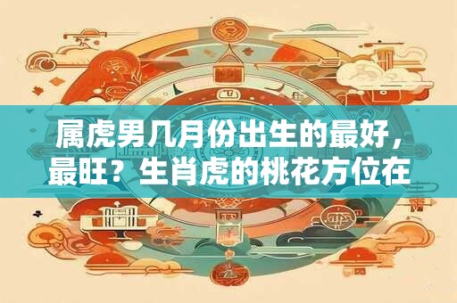 属虎男几月份出生的最好，最旺？生肖虎的桃花方位在哪？