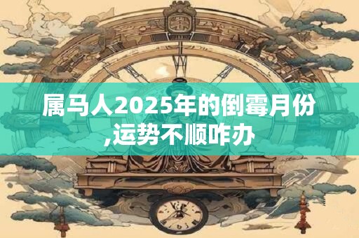属马人2025年的倒霉月份,运势不顺咋办