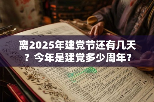 离2025年建党节还有几天？今年是建党多少周年？