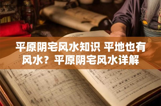 平原阴宅风水知识 平地也有风水？平原阴宅风水详解