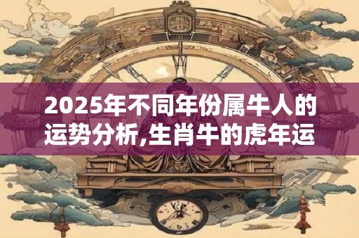 2025年不同年份属牛人的运势分析,生肖牛的虎年运程