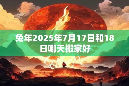 兔年2025年7月17日和18日哪天搬家好