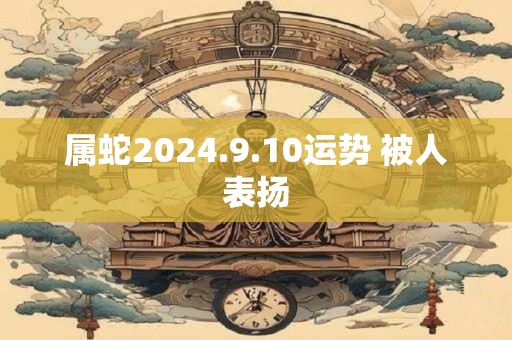 属蛇2024.9.10运势 被人表扬