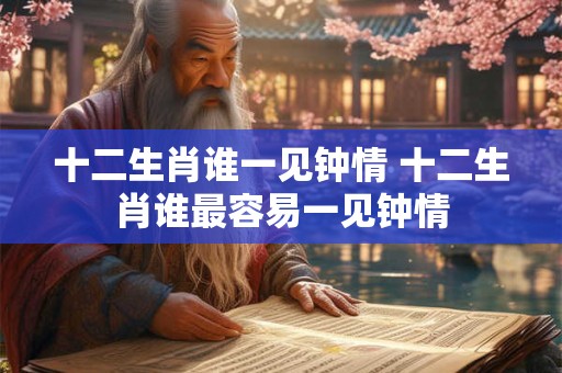 十二生肖谁一见钟情 十二生肖谁最容易一见钟情