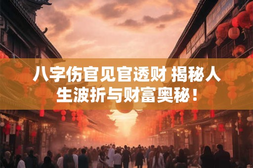 八字伤官见官透财 揭秘人生波折与财富奥秘！