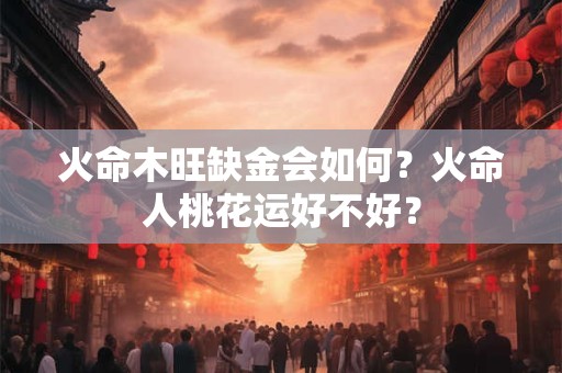 火命木旺缺金会如何？火命人桃花运好不好？
