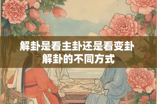 解卦是看主卦还是看变卦 解卦的不同方式