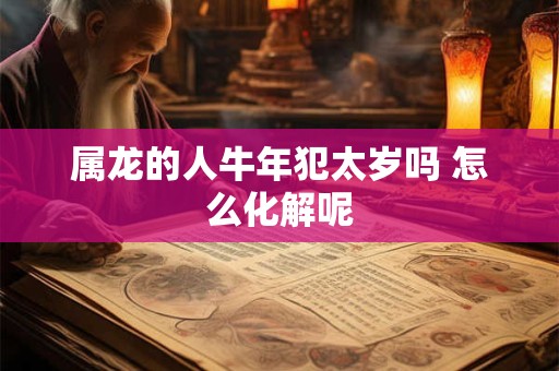 属龙的人牛年犯太岁吗 怎么化解呢