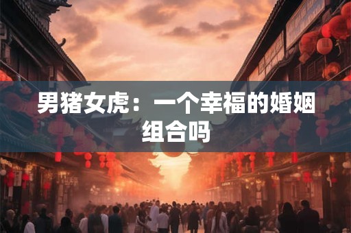 男猪女虎：一个幸福的婚姻组合吗