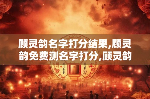 顾灵韵名字打分结果,顾灵韵免费测名字打分,顾灵韵周易免费测名字打分