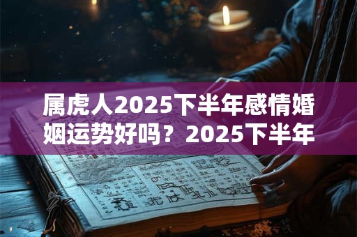 属虎人2025下半年感情婚姻运势好吗？2025下半年属虎的爱情运势怎么样