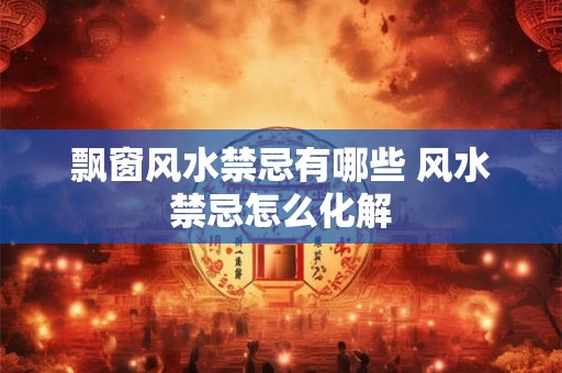 飘窗风水禁忌有哪些 风水禁忌怎么化解