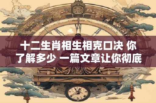 十二生肖相生相克口决 你了解多少 一篇文章让你彻底明白！
