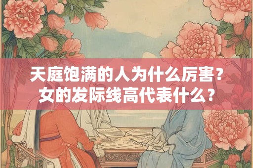 天庭饱满的人为什么厉害？女的发际线高代表什么？