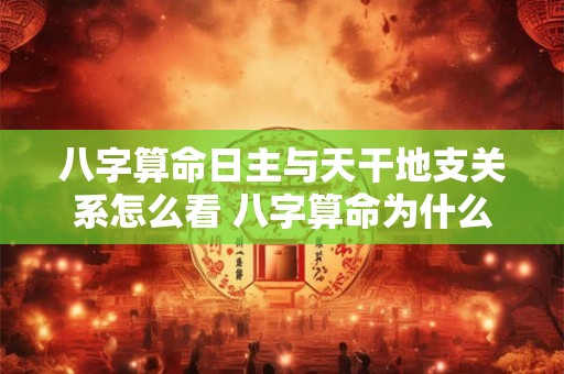 八字算命日主与天干地支关系怎么看 八字算命为什么以日干为主