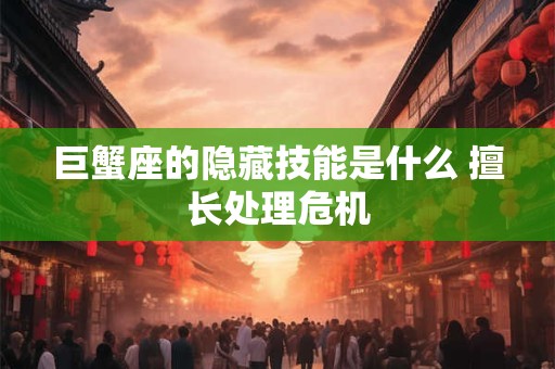 巨蟹座的隐藏技能是什么 擅长处理危机 巨蟹座的隐藏技能是什么 擅长处理危机