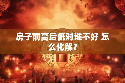 房子前高后低对谁不好 怎么化解？