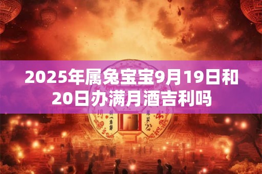 2025年属兔宝宝9月19日和20日办满月酒吉利吗