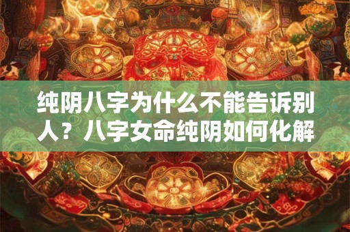 纯阴八字为什么不能告诉别人？八字女命纯阴如何化解？