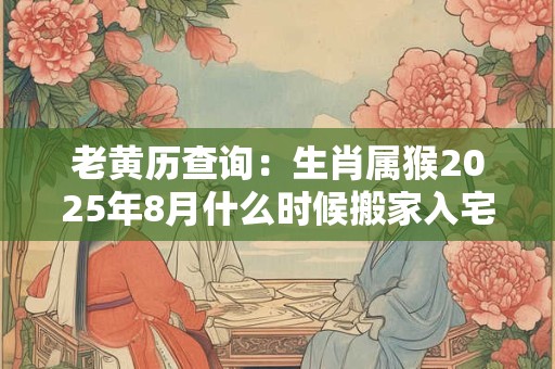 老黄历查询：生肖属猴2025年8月什么时候搬家入宅好