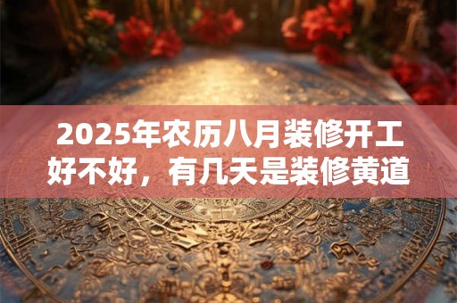 2025年农历八月装修开工好不好，有几天是装修黄道吉日