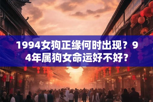 1994女狗正缘何时出现？94年属狗女命运好不好？