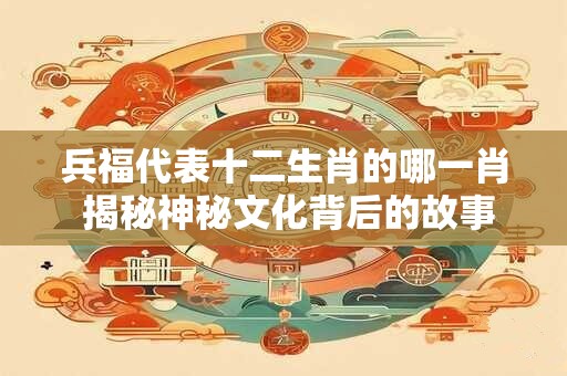 兵福代表十二生肖的哪一肖 揭秘神秘文化背后的故事