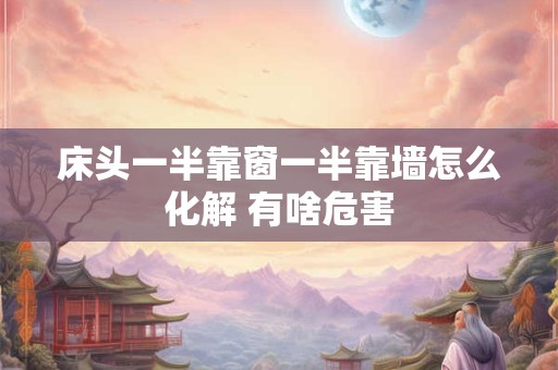 床头一半靠窗一半靠墙怎么化解 有啥危害 床头一半靠窗一半靠墙怎么化解 有啥危害