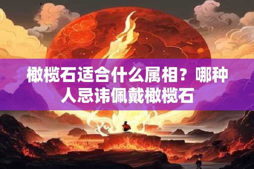 橄榄石适合什么属相？哪种人忌讳佩戴橄榄石
