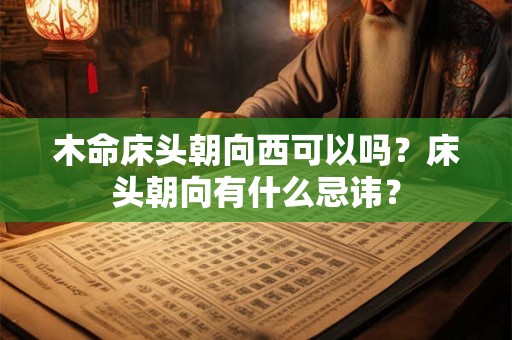 木命床头朝向西可以吗？床头朝向有什么忌讳？