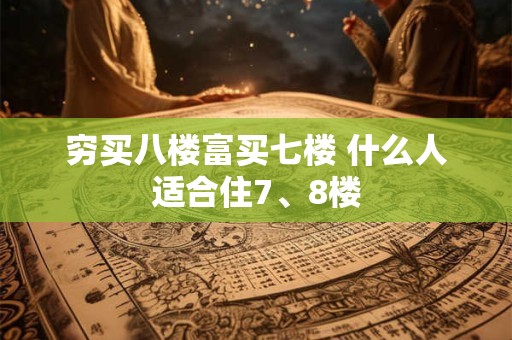 穷买八楼富买七楼 什么人适合住7、8楼