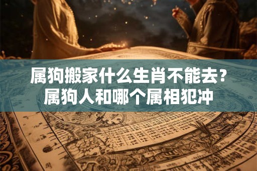 属狗搬家什么生肖不能去？属狗人和哪个属相犯冲