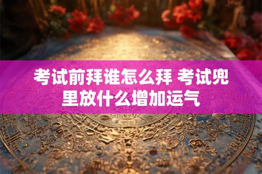 考试前拜谁怎么拜 考试兜里放什么增加运气