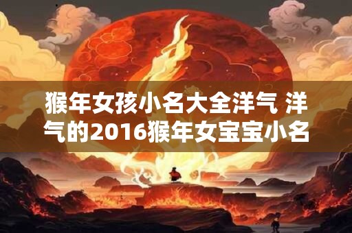 猴年女孩小名大全洋气 洋气的2016猴年女宝宝小名叫什么