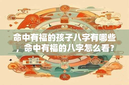 命中有福的孩子八字有哪些，命中有福的八字怎么看？