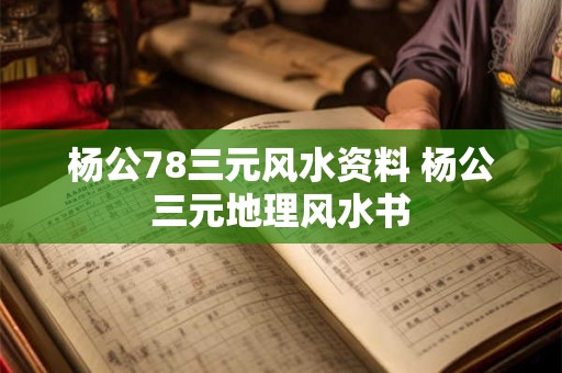 杨公78三元风水资料 杨公三元地理风水书