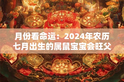 月份看命运：2024年农历七月出生的属鼠宝宝会旺父母吗