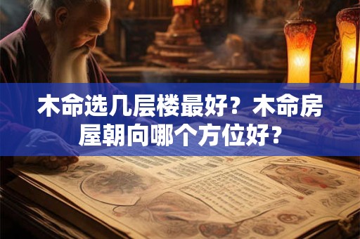 木命选几层楼最好？木命房屋朝向哪个方位好？