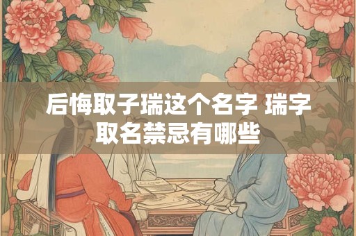 后悔取子瑞这个名字 瑞字取名禁忌有哪些