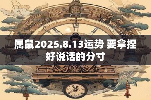 属鼠2025.8.13运势 要拿捏好说话的分寸