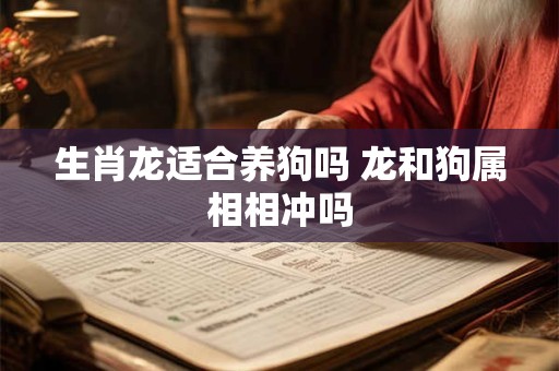 生肖龙适合养狗吗 龙和狗属相相冲吗