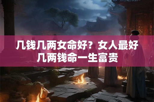 几钱几两女命好？女人最好几两钱命一生富贵