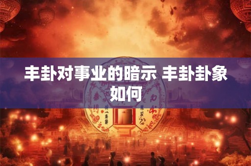 丰卦对事业的暗示 丰卦卦象如何