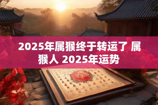 2025年属猴终于转运了 属猴人 2025年运势