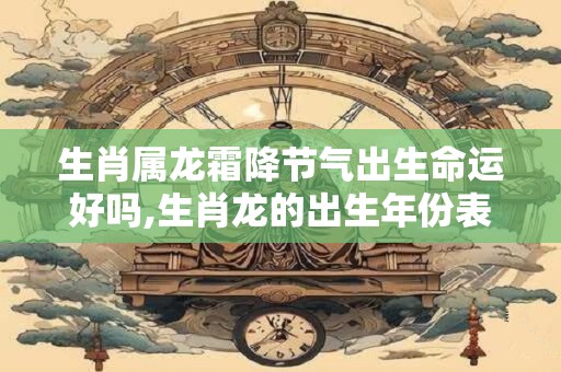 生肖属龙霜降节气出生命运好吗,生肖龙的出生年份表完整版