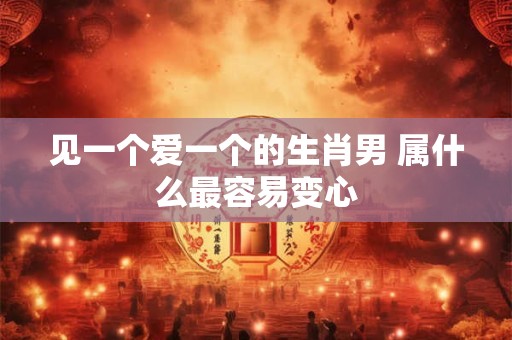 见一个爱一个的生肖男 属什么最容易变心